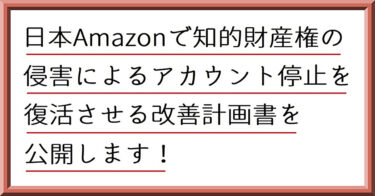 日本Amazonで知的財産権の侵害によるアカウント停止を復活させる改善計画書を公開します！